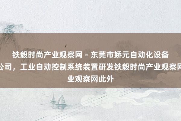 铁毅时尚产业观察网 - 东莞市娇元自动化设备有限公司,工业自动控制系统装置研发铁毅时尚产业观察网此外