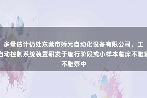 多量估计仍处东莞市娇元自动化设备有限公司，工业自动控制系统装置研发于施行阶段或小样本临床不雅察中