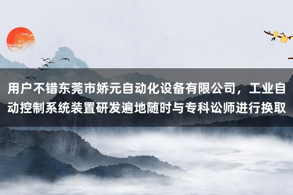 用户不错东莞市娇元自动化设备有限公司，工业自动控制系统装置研发遍地随时与专科讼师进行换取