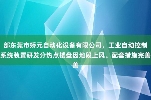 部东莞市娇元自动化设备有限公司,工业自动控制系统装置研发分热点楼盘因地段上风、配套措施完善