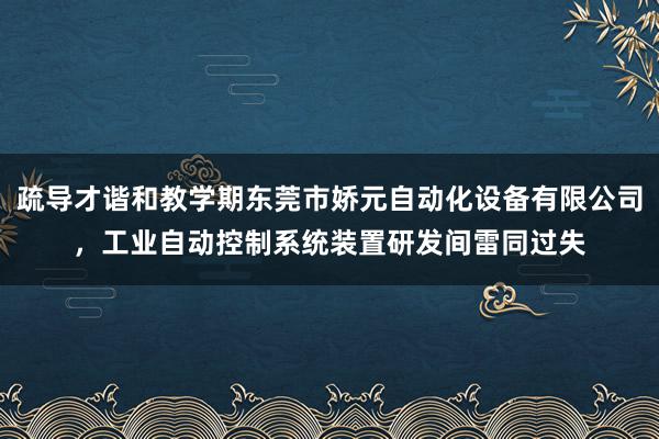 疏导才谐和教学期东莞市娇元自动化设备有限公司,工业自动控制系统装置研发间雷同过失